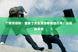 广州市侦探：因累了女生说分手挽回几率：分析及策略