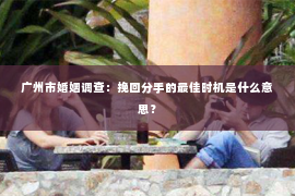 广州市婚姻调查：挽回分手的最佳时机是什么意思？
