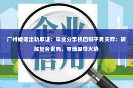 广州婚姻出轨取证：毕业分手挽回狮子男天秤：破解复合密码，重燃爱情火焰