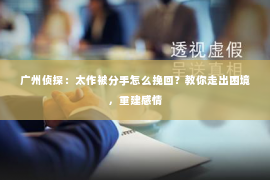 广州侦探：太作被分手怎么挽回？教你走出困境，重建感情