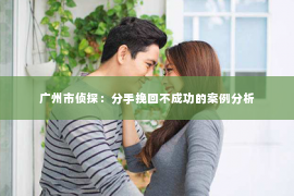 广州市侦探：分手挽回不成功的案例分析