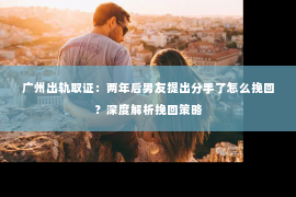 广州出轨取证：两年后男友提出分手了怎么挽回？深度解析挽回策略