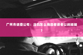 广州市调查公司：出轨怎么挽回老婆老公的婚姻？