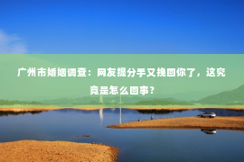 广州市婚姻调查:网友提分手又挽回你了,这究竟是怎么回事? 广州市婚姻调查:网友提分手又挽回你了,这究竟是怎么回事?