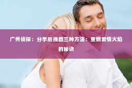 广州侦探:分手后挽回三种方法:重燃爱情火焰的秘诀 广州侦探:分手后挽回三种方法:重燃爱情火焰的秘诀