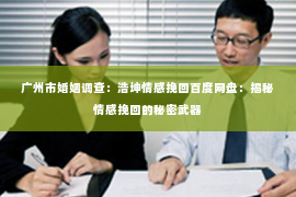 广州市婚姻调查：浩坤情感挽回百度网盘：揭秘情感挽回的秘密武器