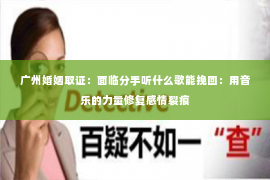 广州婚姻取证：面临分手听什么歌能挽回：用音乐的力量修复感情裂痕