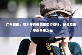 广州缘探：图木舒克情感挽回咨询师：拯救爱情，重燃希望之光