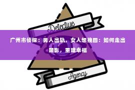 广州市侦探:男人出轨,女人想挽回:如何走出阴影,重建幸福 广州市侦探:男人出轨,女人想挽回:如何走出阴影,重建幸福