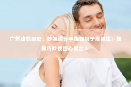 广州出轨取证:吵架说分手挽回狮子座男生:如何巧妙挽回心爱之人 广州出轨取证:吵架说分手挽回狮子座男生:如何巧妙挽回心爱之人