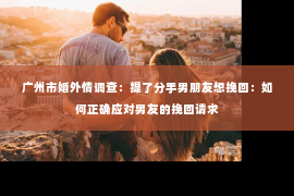 广州市婚外情调查：提了分手男朋友想挽回：如何正确应对男友的挽回请求