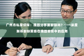 广州市私家侦探:挽回分手要断联吗?——深度解析断联策略在挽回爱情中的应用 广州市私家侦探:挽回分手要断联吗?——深度解析断联策略在挽回爱情中的应用