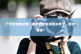 广州市婚姻调查：暗恋的女生和他分手了，如何挽回？