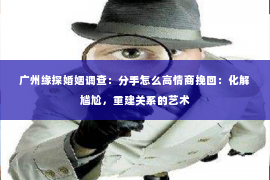 广州缘探婚姻调查:分手怎么高情商挽回:化解尴尬,重建关系的艺术 广州缘探婚姻调查:分手怎么高情商挽回:化解尴尬,重建关系的艺术