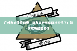 广州市婚外情调查：男友要分手见面挽回他了：如何成功挽回爱情