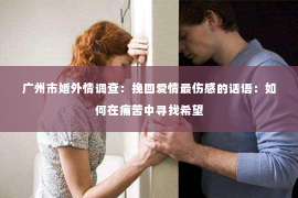 广州市婚外情调查：挽回爱情最伤感的话语：如何在痛苦中寻找希望