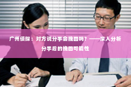 广州侦探：对方说分手会挽回吗？——深入分析分手后的挽回可能性