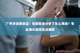 广州市调查取证：妊娠期间分手了怎么挽回？专业建议助你走出困境
