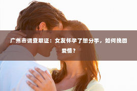 广州市调查取证：女友怀孕了想分手，如何挽回爱情？