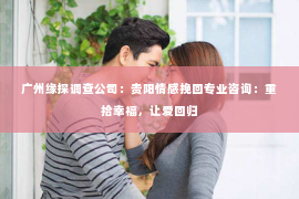 广州缘探调查公司：贵阳情感挽回专业咨询：重拾幸福，让爱回归