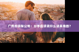 广州市侦探公司：分手应该说什么话来挽回？
