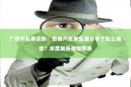 广州市私家侦探：恋爱八年男生提分手了怎么挽回？深度解析挽回策略