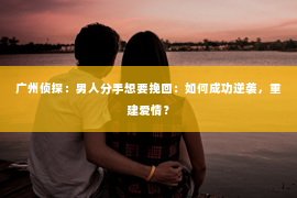 广州侦探：男人分手想要挽回：如何成功逆袭，重建爱情？