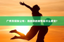 广州市侦探公司：挽回你的爱情是什么感觉？