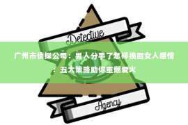 广州市侦探公司：男人分手了怎样挽回女人感情：五大策略助你重燃爱火