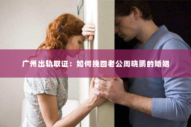 广州出轨取证:如何挽回老公周晓鹏的婚姻 广州出轨取证:如何挽回老公周晓鹏的婚姻