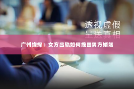 广州缘探:女方出轨如何挽回男方婚姻 广州缘探:女方出轨如何挽回男方婚姻
