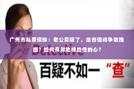 广州市私家侦探:老公背叛了,是否值得争取挽回?如何有效地挽回他的心? 广州市私家侦探:老公背叛了,是否值得争取挽回?如何有效地挽回他的心?