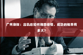 广州缘探：出轨后如何挽回爱情，成功的概率有多大？