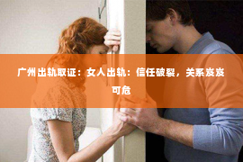 广州出轨取证：女人出轨：信任破裂，关系岌岌可危