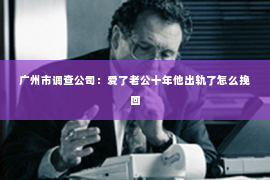 广州市调查公司：爱了老公十年他出轨了怎么挽回