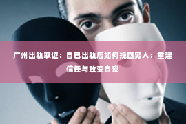 广州出轨取证：自己出轨后如何挽回男人：重建信任与改变自我