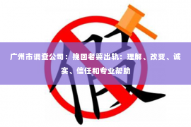 广州市调查公司:挽回老婆出轨:理解、改变、诚实、信任和专业帮助 广州市调查公司:挽回老婆出轨:理解、改变、诚实、信任和专业帮助