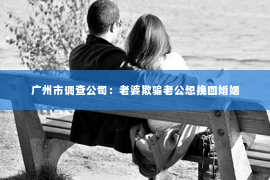 广州市调查公司：老婆欺骗老公想挽回婚姻