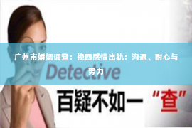广州市婚姻调查：挽回感情出轨：沟通、耐心与努力