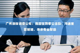 广州缘探调查公司：挽回强势老公出轨：沟通重塑婚姻，寻求专业帮助