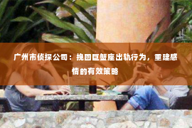 广州市侦探公司：挽回巨蟹座出轨行为，重建感情的有效策略
