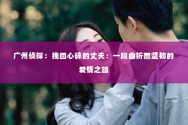 广州侦探：挽回心碎的丈夫：一段曲折而坚韧的爱情之旅