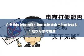 广州缘探婚姻调查：挽回异地恋中出轨的女朋友：建议与思考角度