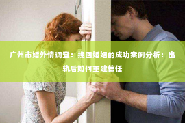 广州市婚外情调查：挽回婚姻的成功案例分析：出轨后如何重建信任