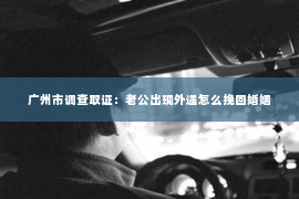 广州市调查取证：老公出现外遇怎么挽回婚姻