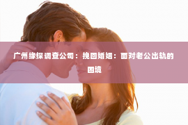 广州缘探调查公司：挽回婚姻：面对老公出轨的困境