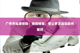 广州市私家侦探：挽回婚姻：老公多次出轨如何面对