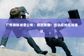 广州缘探调查公司：挽回婚姻：出轨后的五项建议