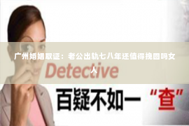 广州婚姻取证：老公出轨七八年还值得挽回吗女人