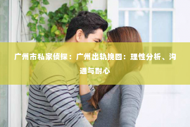 广州市私家侦探：广州出轨挽回：理性分析、沟通与耐心